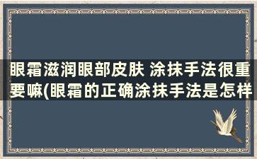 眼霜滋润眼部皮肤 涂抹手法很重要嘛(眼霜的正确涂抹手法是怎样的)